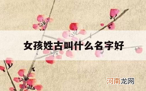 女孩姓古叫什么名字好_姓古的女孩子名字