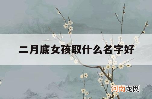 二月底女孩取什么名字好_二月份出生的女孩取什么名好