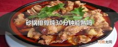 砂锅排骨炖30分钟能熟吗