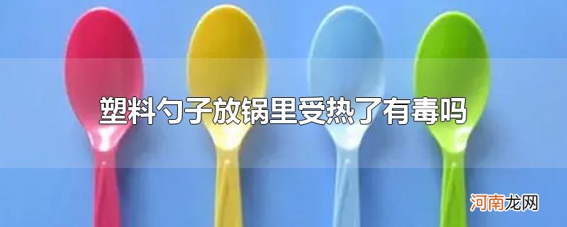 塑料勺子放锅里受热了有毒吗