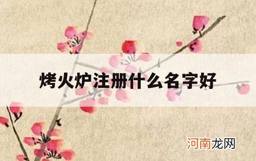 烤火炉注册什么名字好_烤火炉叫什么名字