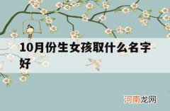 10月份生女孩取什么名字好_十月份出生的女孩起什么名字最好听