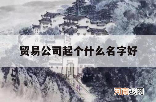 贸易公司起个什么名字好_适合贸易公司起的名字