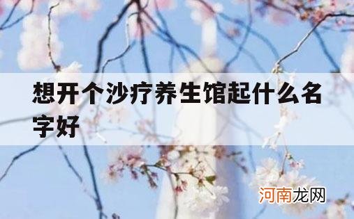 想开个沙疗养生馆起什么名字好_沙疗养生馆加盟多少钱