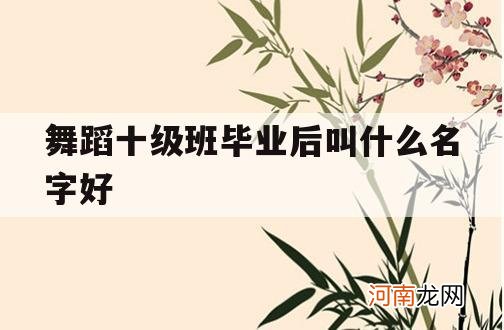 舞蹈十级班毕业后叫什么名字好_十级舞蹈都有什么名字