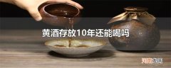 黄酒存放10年还能喝吗