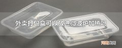 外卖打包盒可以放进微波炉加热吗