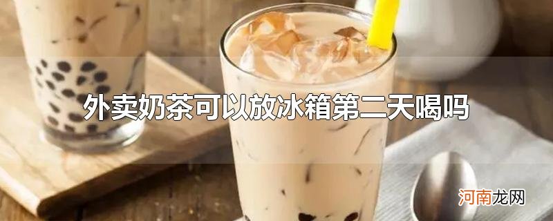 外卖奶茶可以放冰箱第二天喝吗