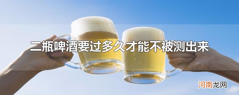 二瓶啤酒要过多久才能不被测出来