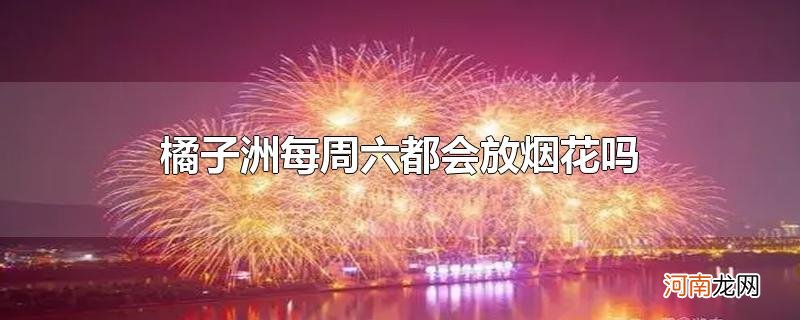 橘子洲每周六都会放烟花吗