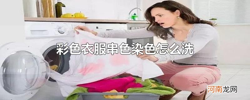 彩色衣服串色染色怎么洗