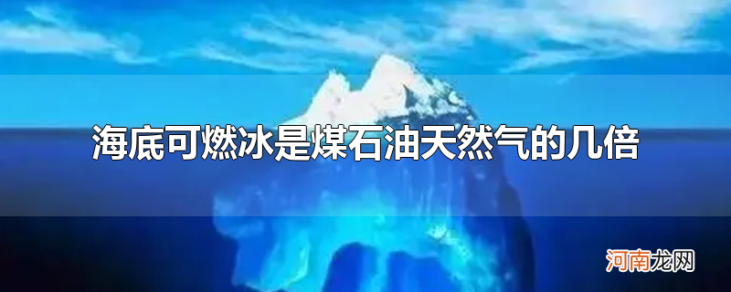 海底可燃冰是煤石油天然气的几倍