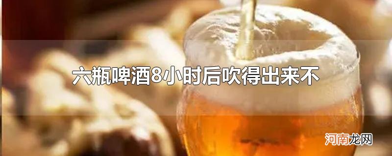 六瓶啤酒8小时后吹得出来不