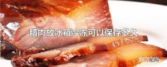 腊肉放冰箱冷冻可以保存多久