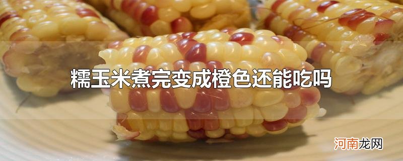 糯玉米煮完变成橙色还能吃吗