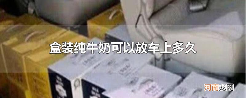 盒装纯牛奶可以放车上多久