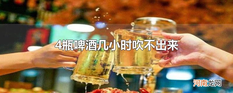 4瓶啤酒几小时吹不出来