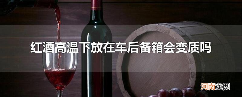 红酒高温下放在车后备箱会变质吗