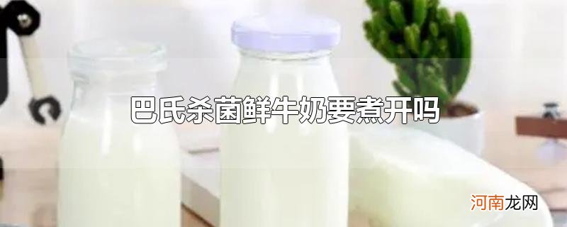 巴氏杀菌鲜牛奶要煮开吗