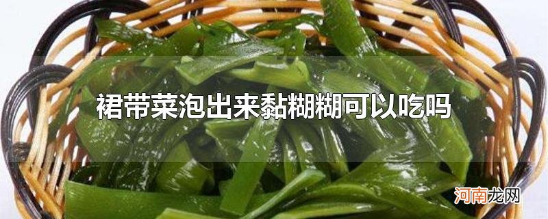 裙带菜泡出来黏糊糊可以吃吗