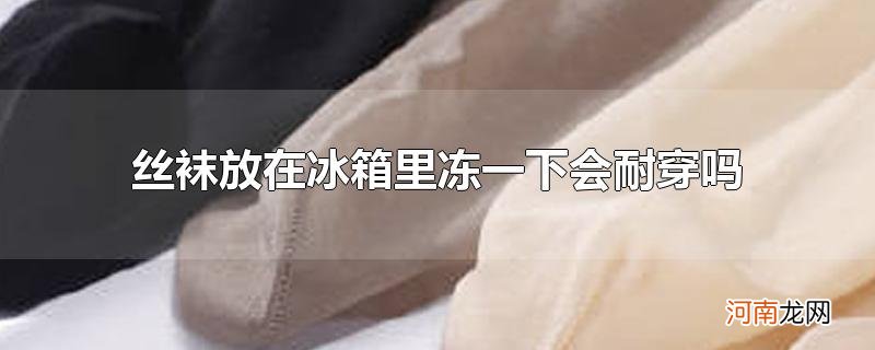 丝袜放在冰箱里冻一下会耐穿吗