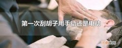 第一次刮胡子用手动还是电动