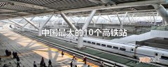 中国最大的10个高铁站