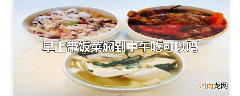 早上带饭菜焖到中午吃可以吗