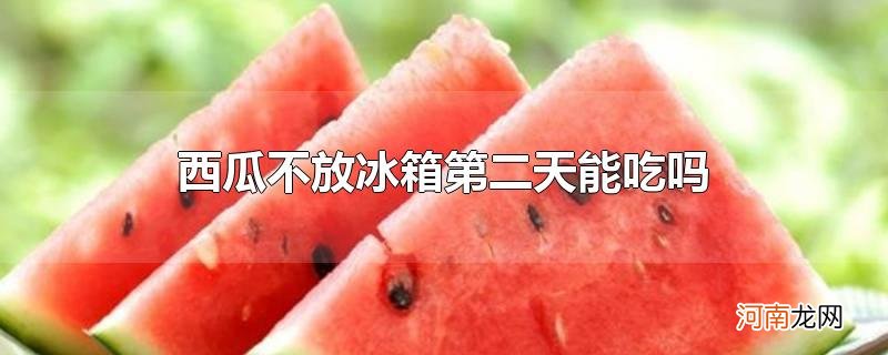 西瓜不放冰箱第二天能吃吗