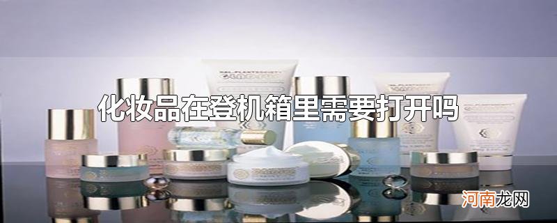 化妆品在登机箱里需要打开吗