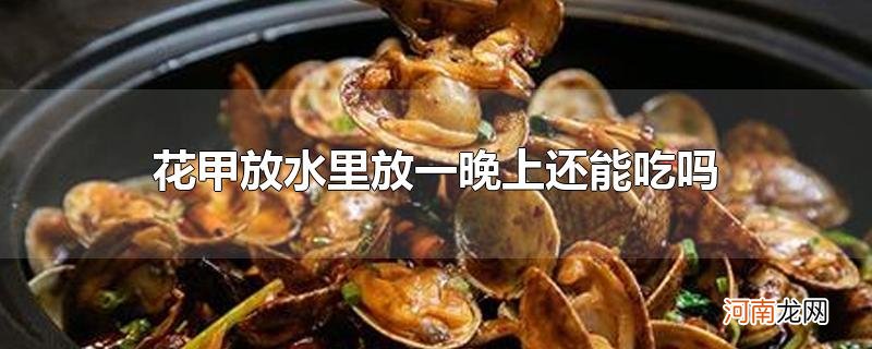 花甲放水里放一晚上还能吃吗