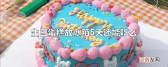 生日蛋糕放冰箱5天还能吃么