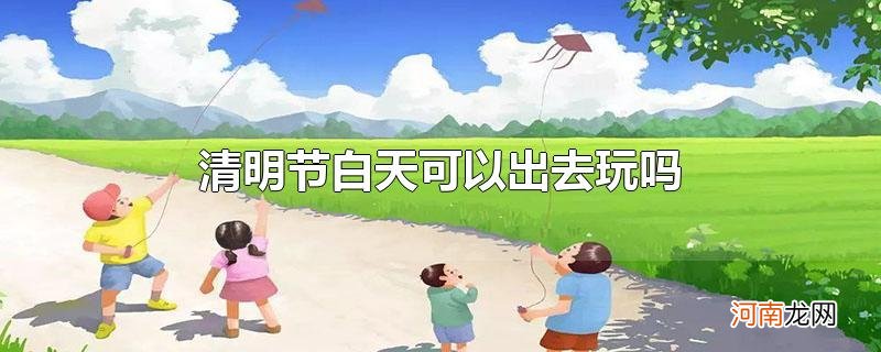 清明节白天可以出去玩吗