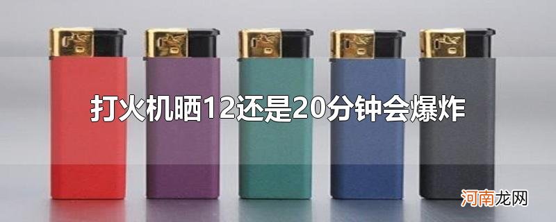 打火机晒12还是20分钟会爆炸