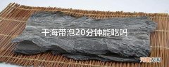 干海带泡20分钟能吃吗