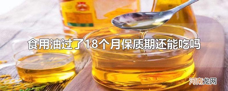 食用油过了18个月保质期还能吃吗