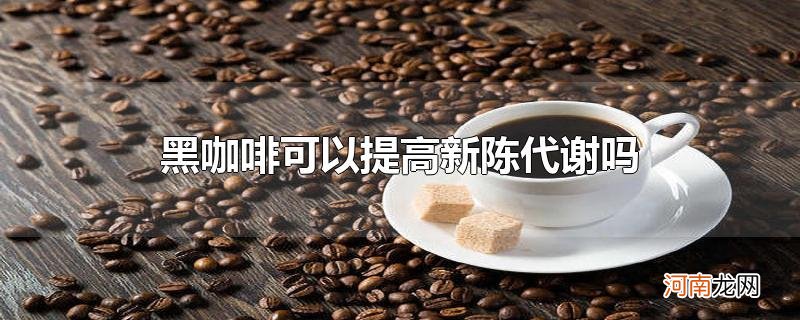 黑咖啡可以提高新陈代谢吗