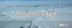 极地冰盖占97%主要是在