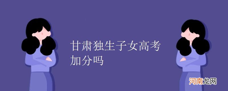 甘肃独生子女高考加分吗优质