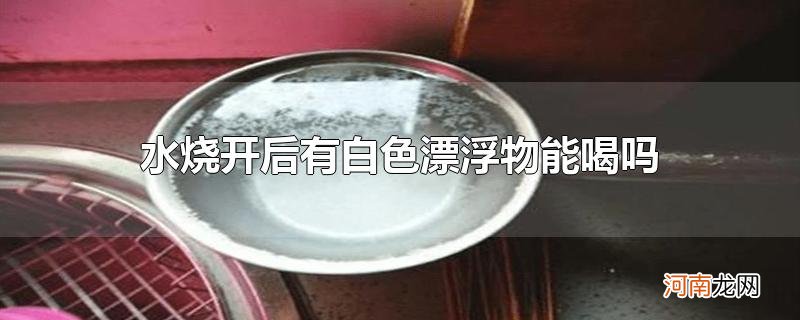 水烧开后有白色漂浮物能喝吗