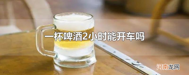 一杯啤酒2小时能开车吗