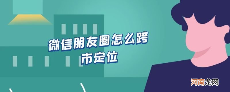 微信朋友圈怎么跨市定位优质