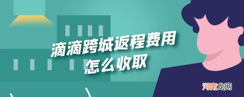 滴滴跨城返程费用怎么收取优质