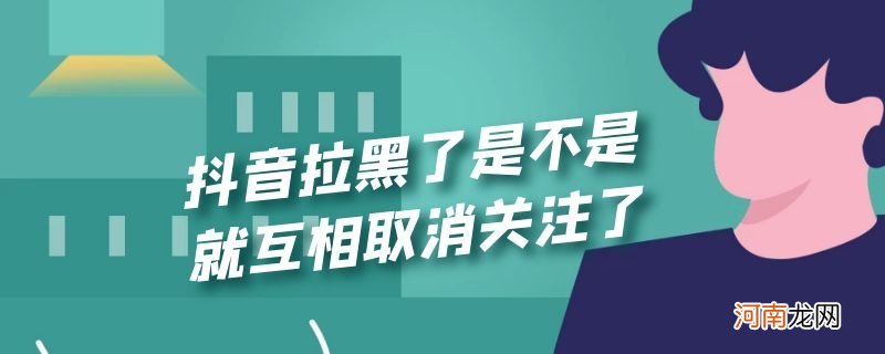 抖音拉黑了是不是就互相取消关注了优质