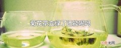 菊花茶变绿了还能喝吗