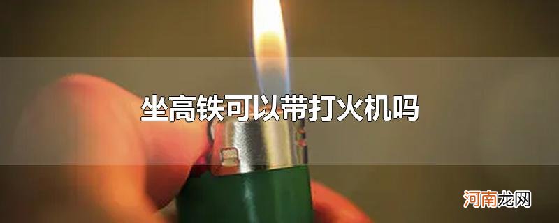 坐高铁可以带打火机吗