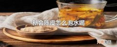 新会陈皮怎么泡水喝优质