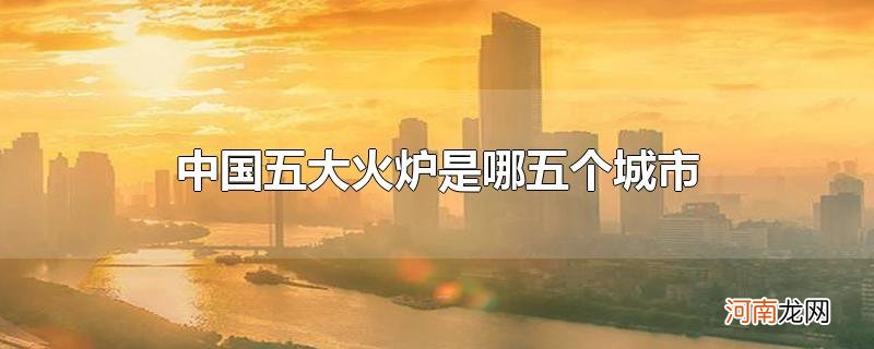 中国五大火炉是哪五个城市优质