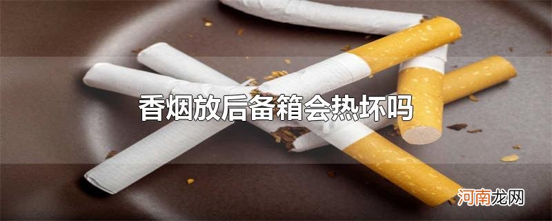 香烟放后备箱会热坏吗优质