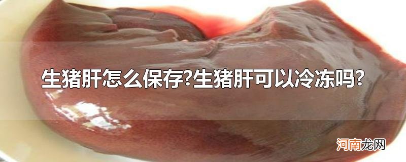 生猪肝怎么保存?生猪肝可以冷冻吗?优质